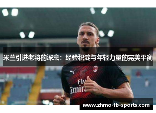米兰引进老将的深意：经验积淀与年轻力量的完美平衡