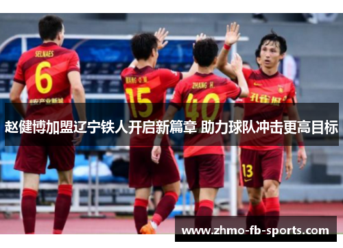 赵健博加盟辽宁铁人开启新篇章 助力球队冲击更高目标 赵健博加盟辽宁铁人开启新篇章 助力球队冲击更高目标