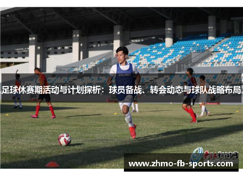 足球休赛期活动与计划探析:球员备战、转会动态与球队战略布局 足球休赛期活动与计划探析:球员备战、转会动态与球队战略布局