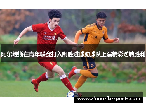 阿尔维斯在青年联赛打入制胜进球助球队上演精彩逆转胜利