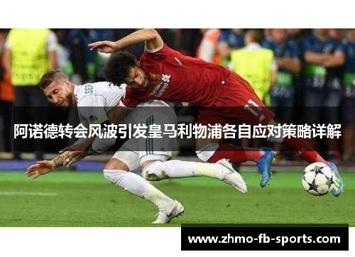 阿诺德转会风波引发皇马利物浦各自应对策略详解 阿诺德转会风波引发皇马利物浦各自应对策略详解