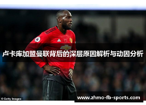 卢卡库加盟曼联背后的深层原因解析与动因分析