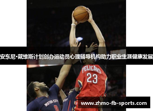 安东尼·戴维斯计划创办运动员心理辅导机构助力职业生涯健康发展 安东尼·戴维斯计划创办运动员心理辅导机构助力职业生涯健康发展