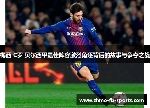 梅西 C罗 贝尔西甲最佳阵容激烈角逐背后的故事与争夺之战