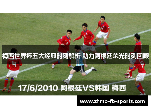 梅西世界杯五大经典时刻解析 助力阿根廷荣光时刻回顾