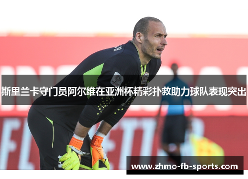 斯里兰卡守门员阿尔维在亚洲杯精彩扑救助力球队表现突出