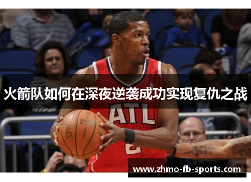 火箭队如何在深夜逆袭成功实现复仇之战