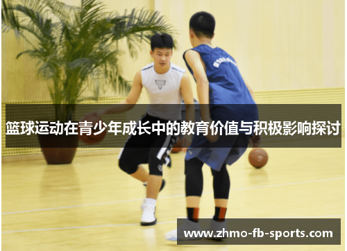 篮球运动在青少年成长中的教育价值与积极影响探讨 篮球运动在青少年成长中的教育价值与积极影响探讨