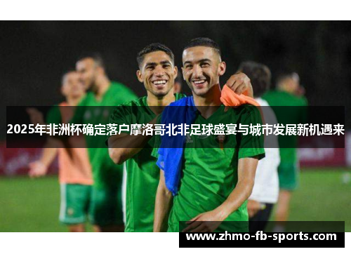 2025年非洲杯确定落户摩洛哥北非足球盛宴与城市发展新机遇来 2025年非洲杯确定落户摩洛哥北非足球盛宴与城市发展新机遇来