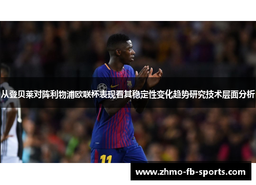 从登贝莱对阵利物浦欧联杯表现看其稳定性变化趋势研究技术层面分析