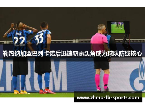 勒热纳加盟巴列卡诺后迅速崭露头角成为球队防线核心 勒热纳加盟巴列卡诺后迅速崭露头角成为球队防线核心