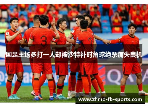 国足主场多打一人却被沙特补时角球绝杀痛失良机
