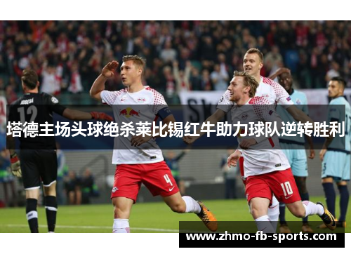 塔德主场头球绝杀莱比锡红牛助力球队逆转胜利