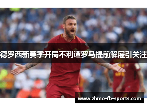 德罗西新赛季开局不利遭罗马提前解雇引关注 德罗西新赛季开局不利遭罗马提前解雇引关注