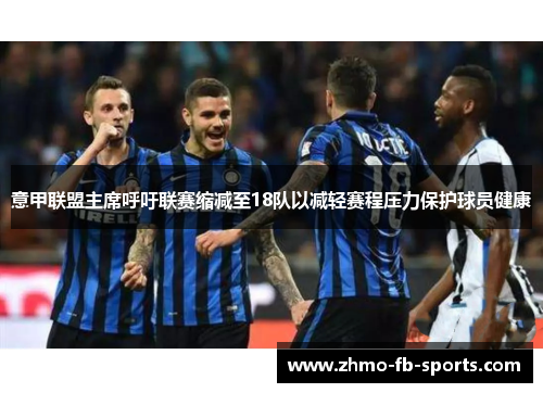 意甲联盟主席呼吁联赛缩减至18队以减轻赛程压力保护球员健康 意甲联盟主席呼吁联赛缩减至18队以减轻赛程压力保护球员健康