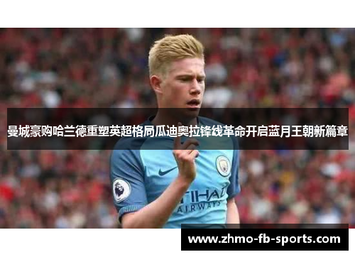曼城豪购哈兰德重塑英超格局瓜迪奥拉锋线革命开启蓝月王朝新篇章 曼城豪购哈兰德重塑英超格局瓜迪奥拉锋线革命开启蓝月王朝新篇章