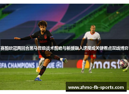 赛前欧冠两回合黑马晋级战术前瞻与新援融入速度成关键看点双线博弈