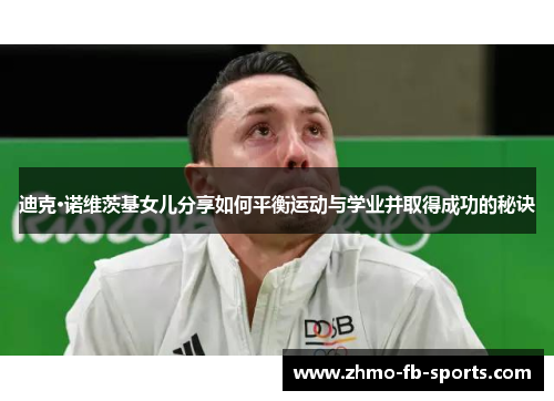 迪克·诺维茨基女儿分享如何平衡运动与学业并取得成功的秘诀