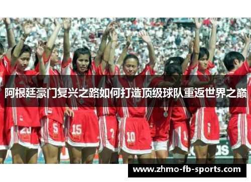 阿根廷豪门复兴之路如何打造顶级球队重返世界之巅