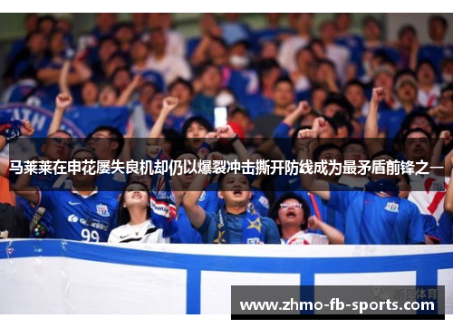 马莱莱在申花屡失良机却仍以爆裂冲击撕开防线成为最矛盾前锋之一