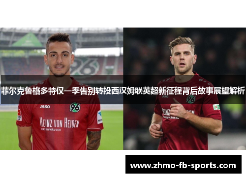 菲尔克鲁格多特仅一季告别转投西汉姆联英超新征程背后故事展望解析 菲尔克鲁格多特仅一季告别转投西汉姆联英超新征程背后故事展望解析