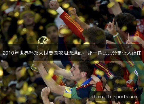 2010年世界杯郑大世奏国歌泪流满面:那一幕比比分更让人记住 2010年世界杯郑大世奏国歌泪流满面:那一幕比比分更让人记住
